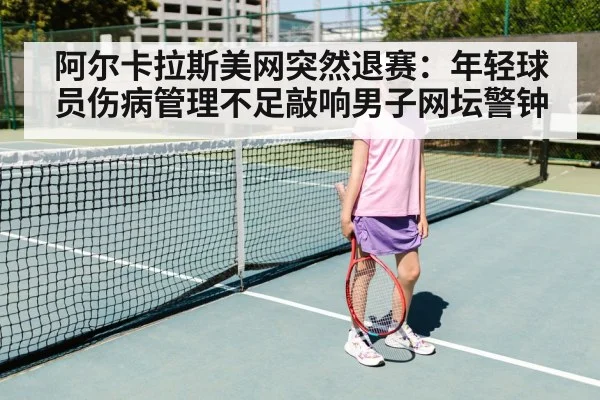 阿尔卡拉斯美网突然退赛：年轻球员伤病管理不足敲响男子网坛警钟