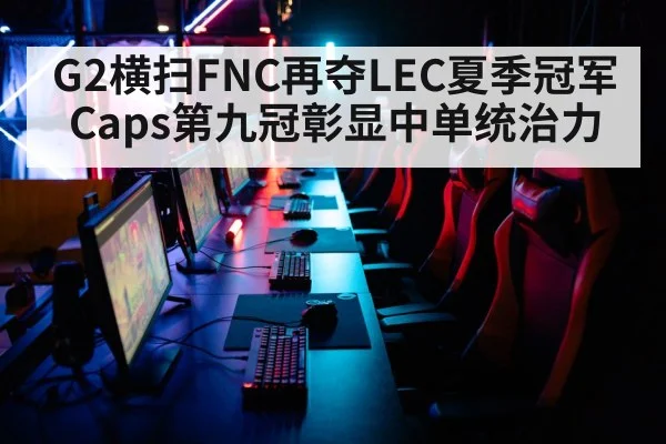 G2横扫FNC再夺LEC夏季冠军 Caps第九冠彰显中单统治力