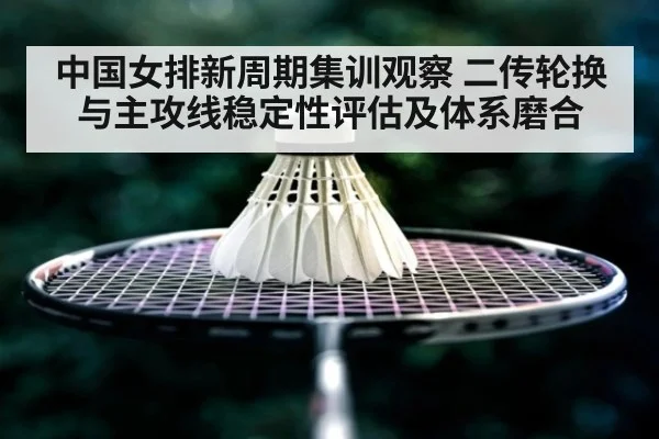 中国女排新周期集训观察 二传轮换与主攻线稳定性评估及体系磨合